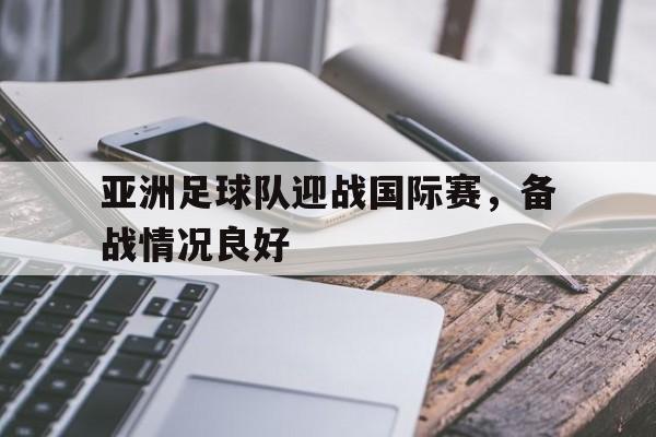 官方网站-亚洲足球队迎战国际赛,备战情况良好怎么办