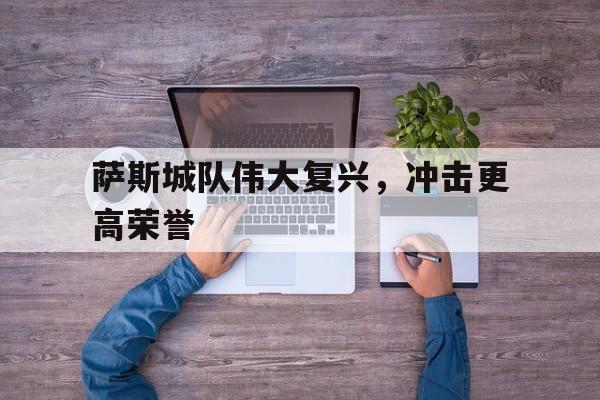 中国官网-萨斯城队伟大复兴，冲击更高荣誉的简单介绍