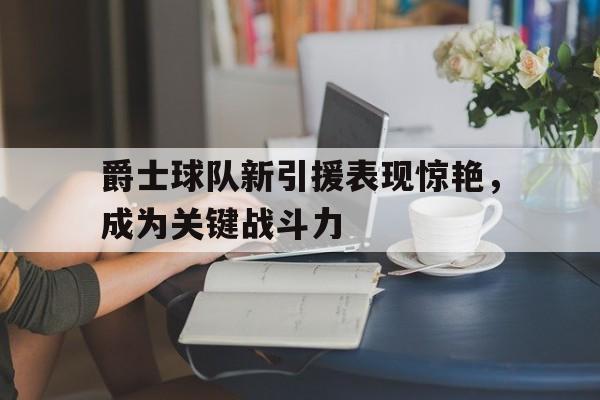 包含爵士球队新引援表现惊艳，成为关键战斗力的词条