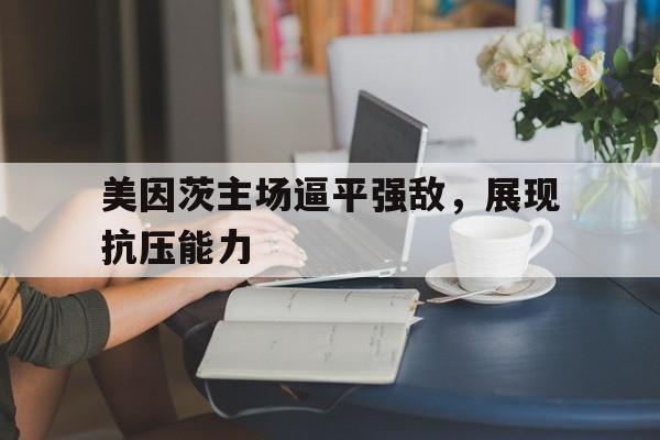 官方网站-包含美因茨主场逼平强敌，展现抗压能力的词条