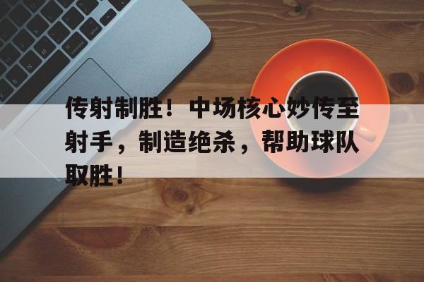 官方网站-传射制胜！中场核心妙传至射手，制造绝杀，帮助球队取胜！的简单介绍
