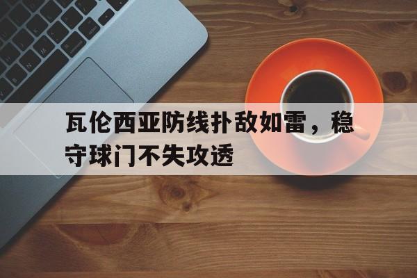 瓦伦西亚防线扑敌如雷，稳守球门不失攻透的简单介绍