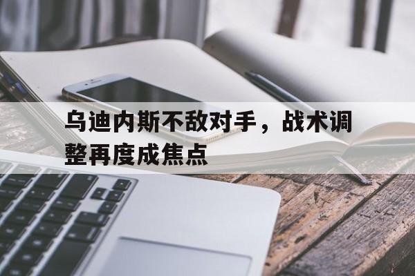 关于乌迪内斯不敌对手，战术调整再度成焦点的信息
