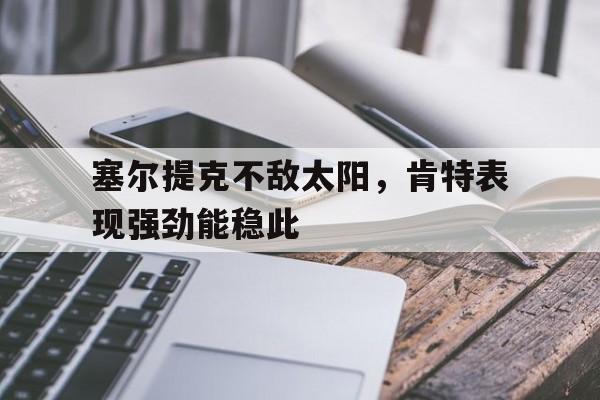 包含塞尔提克不敌太阳，肯特表现强劲能稳此的词条