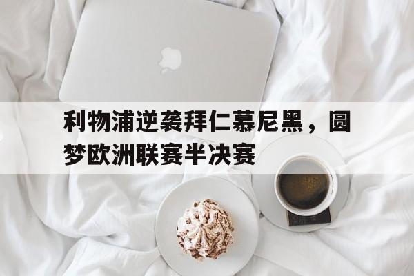 C7娱乐-关于利物浦逆袭拜仁慕尼黑，圆梦欧洲联赛半决赛的信息