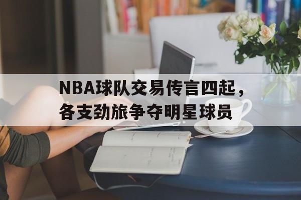 官方网站-NBA球队交易传言四起，各支劲旅争夺明星球员的简单介绍