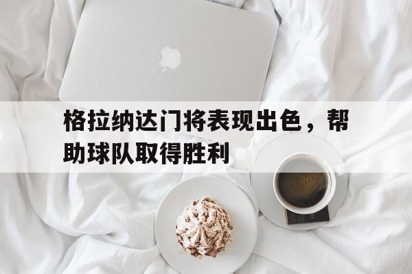 格拉纳达门将表现出色,帮助球队取得胜利的简单介绍 格拉纳达门将表现出色,帮助球队取得胜利的简单介绍