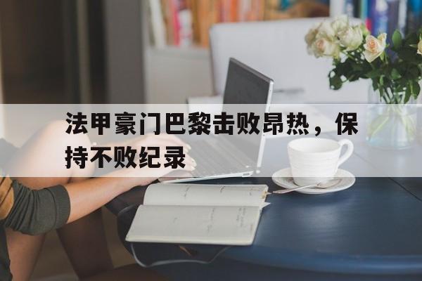 法甲豪门巴黎击败昂热，保持不败纪录