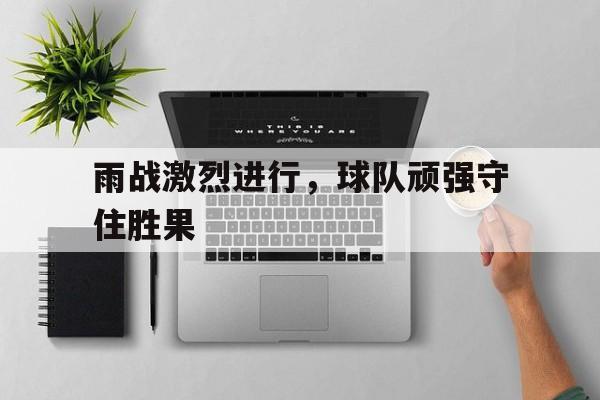 雨战激烈进行，球队顽强守住胜果(马蹄南寺石窟又叫胜果寺规模较小)