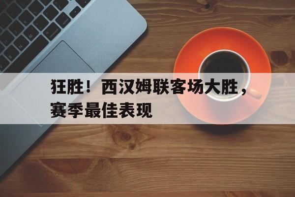 C7娱乐-关于狂胜！西汉姆联客场大胜，赛季最佳表现的信息